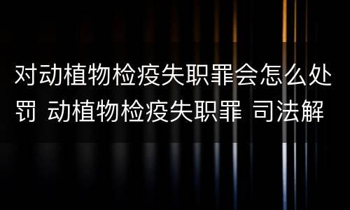 对动植物检疫失职罪会怎么处罚 动植物检疫失职罪 司法解释