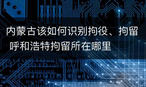 内蒙古该如何识别拘役、拘留 呼和浩特拘留所在哪里