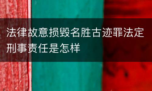法律故意损毁名胜古迹罪法定刑事责任是怎样