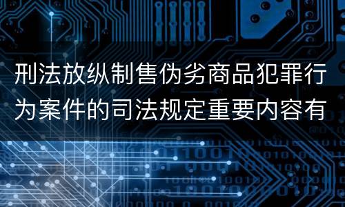 刑法放纵制售伪劣商品犯罪行为案件的司法规定重要内容有哪些