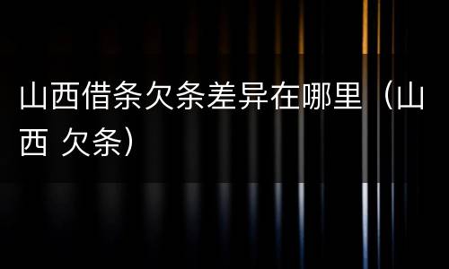 山西借条欠条差异在哪里（山西 欠条）