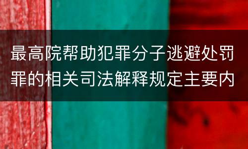 最高院帮助犯罪分子逃避处罚罪的相关司法解释规定主要内容是什么
