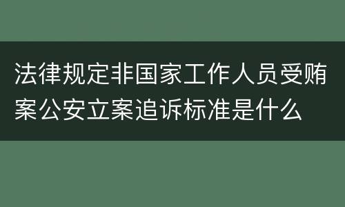 法律规定非国家工作人员受贿案公安立案追诉标准是什么