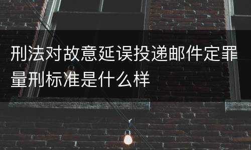刑法对故意延误投递邮件定罪量刑标准是什么样