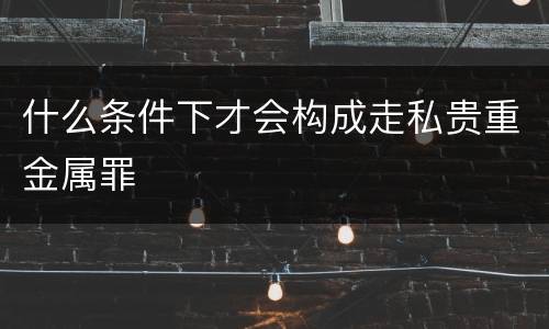 什么条件下才会构成走私贵重金属罪