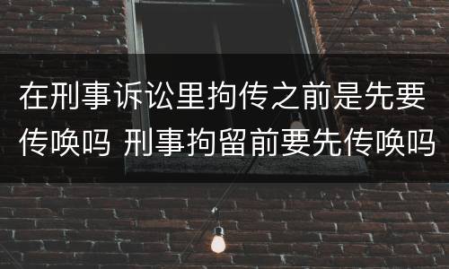 在刑事诉讼里拘传之前是先要传唤吗 刑事拘留前要先传唤吗