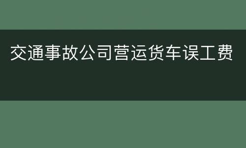 交通事故公司营运货车误工费