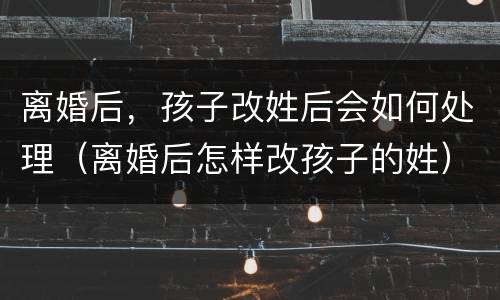 离婚后，孩子改姓后会如何处理（离婚后怎样改孩子的姓）