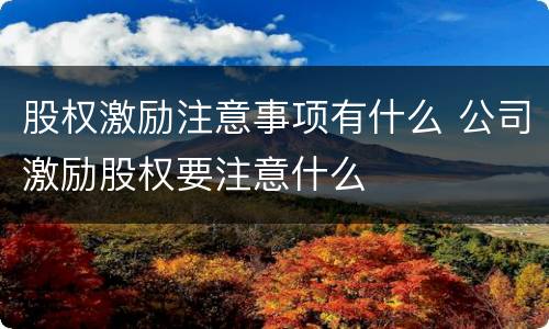 股权激励注意事项有什么 公司激励股权要注意什么