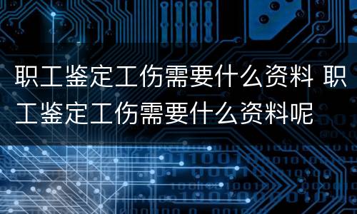 职工鉴定工伤需要什么资料 职工鉴定工伤需要什么资料呢