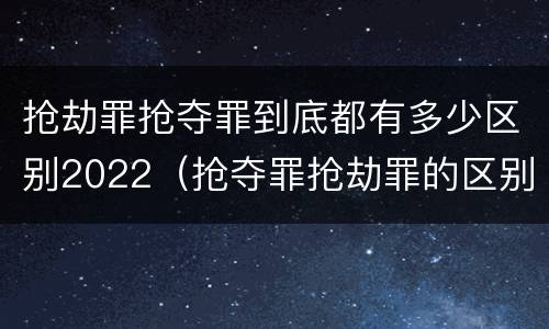 抢劫罪抢夺罪到底都有多少区别2022（抢夺罪抢劫罪的区别）
