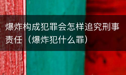 爆炸构成犯罪会怎样追究刑事责任（爆炸犯什么罪）