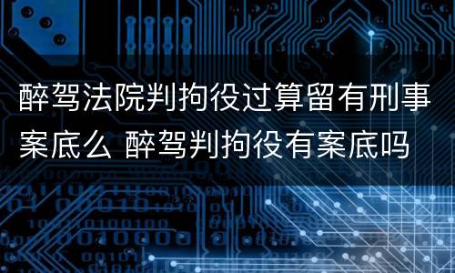 醉驾法院判拘役过算留有刑事案底么 醉驾判拘役有案底吗