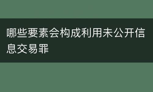 哪些要素会构成利用未公开信息交易罪