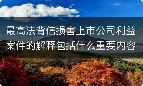 最高法背信损害上市公司利益案件的解释包括什么重要内容
