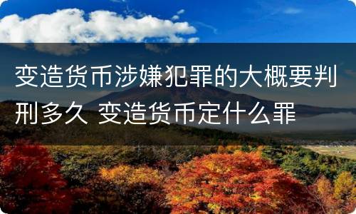 变造货币涉嫌犯罪的大概要判刑多久 变造货币定什么罪