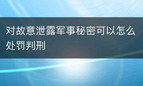 对故意泄露军事秘密可以怎么处罚判刑
