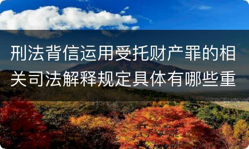 刑法背信运用受托财产罪的相关司法解释规定具体有哪些重要内容
