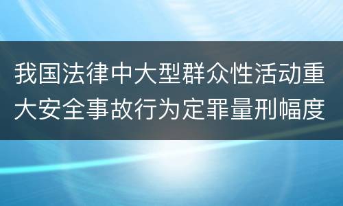 我国法律中大型群众性活动重大安全事故行为定罪量刑幅度是怎样