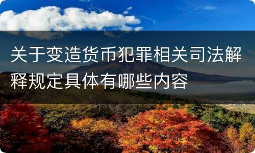 关于变造货币犯罪相关司法解释规定具体有哪些内容