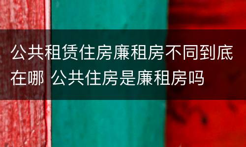 公共租赁住房廉租房不同到底在哪 公共住房是廉租房吗