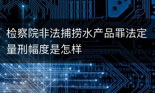 检察院非法捕捞水产品罪法定量刑幅度是怎样