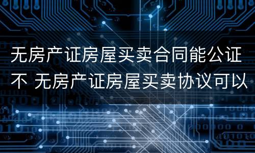 无房产证房屋买卖合同能公证不 无房产证房屋买卖协议可以公证吗?