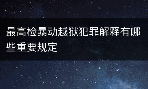 最高检暴动越狱犯罪解释有哪些重要规定