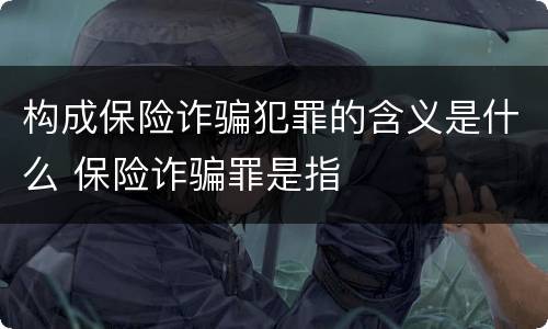 构成保险诈骗犯罪的含义是什么 保险诈骗罪是指