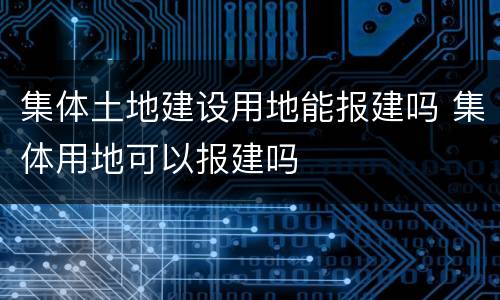 集体土地建设用地能报建吗 集体用地可以报建吗