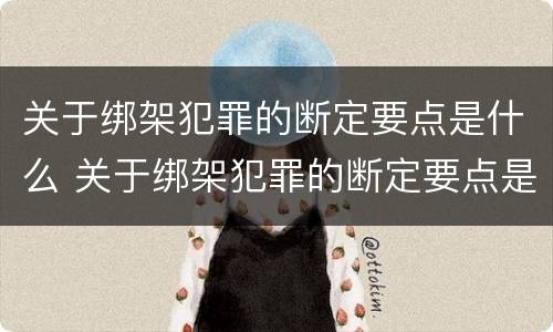 关于绑架犯罪的断定要点是什么 关于绑架犯罪的断定要点是什么