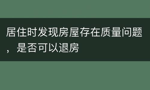 居住时发现房屋存在质量问题，是否可以退房