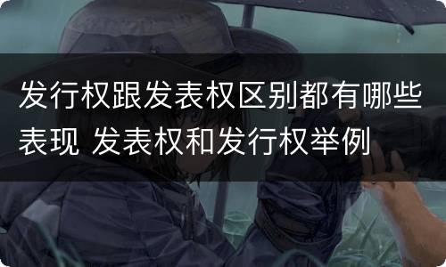 发行权跟发表权区别都有哪些表现 发表权和发行权举例