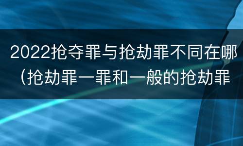 2022抢夺罪与抢劫罪不同在哪（抢劫罪一罪和一般的抢劫罪）