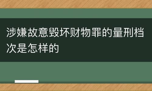 涉嫌故意毁坏财物罪的量刑档次是怎样的