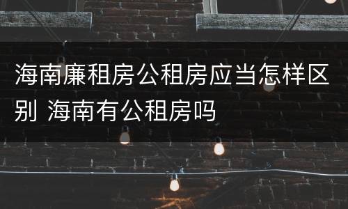 海南廉租房公租房应当怎样区别 海南有公租房吗
