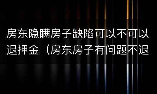 房东隐瞒房子缺陷可以不可以退押金（房东房子有问题不退押金）