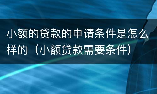 小额的贷款的申请条件是怎么样的（小额贷款需要条件）