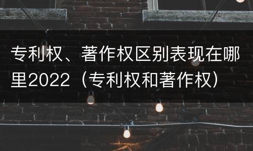 专利权、著作权区别表现在哪里2022（专利权和著作权）