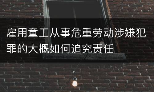 雇用童工从事危重劳动涉嫌犯罪的大概如何追究责任