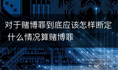 对于赌博罪到底应该怎样断定 什么情况算赌博罪