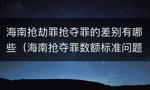 海南抢劫罪抢夺罪的差别有哪些（海南抢夺罪数额标准问题的规定）
