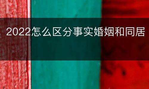2022怎么区分事实婚姻和同居