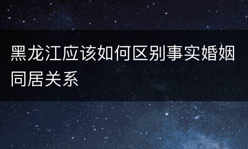 黑龙江应该如何区别事实婚姻同居关系
