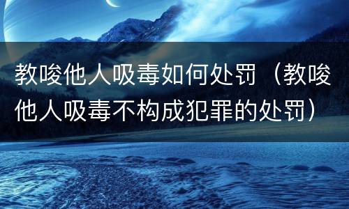 教唆他人吸毒如何处罚（教唆他人吸毒不构成犯罪的处罚）