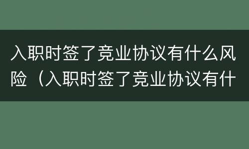 入职时签了竞业协议有什么风险（入职时签了竞业协议有什么风险嘛）