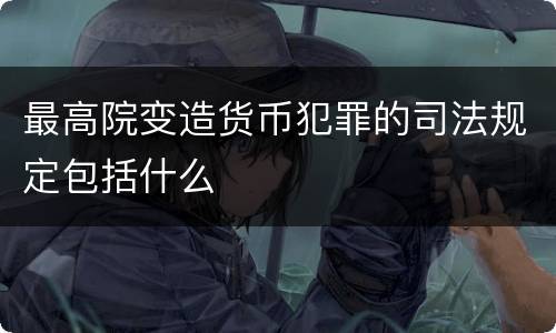 最高院变造货币犯罪的司法规定包括什么