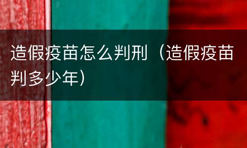 造假疫苗怎么判刑（造假疫苗判多少年）