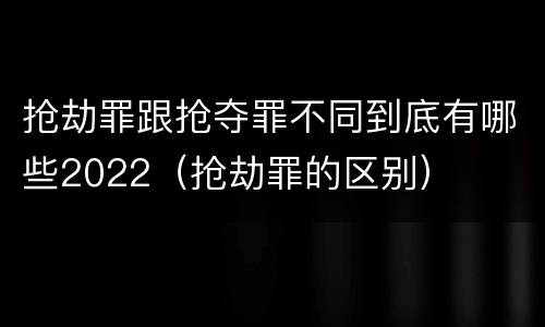 抢劫罪跟抢夺罪不同到底有哪些2022（抢劫罪的区别）