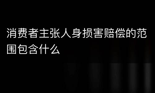 消费者主张人身损害赔偿的范围包含什么